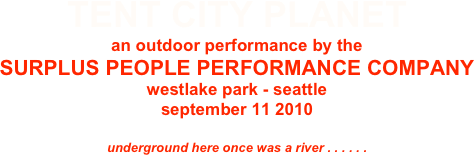 TENT CITY PLANET
an outdoor performance by the
SURPLUS PEOPLE PERFORMANCE COMPANY
westlake park - seattle
september 11 2010

underground here once was a river . . . . . .